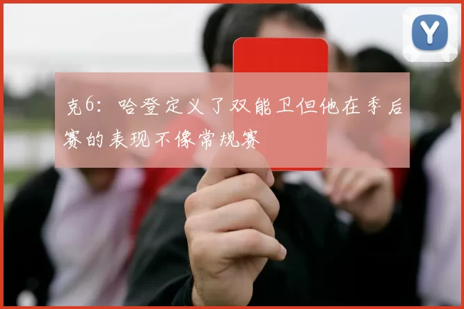 克6：哈登定义了双能卫但他在季后赛的表现不像常规赛