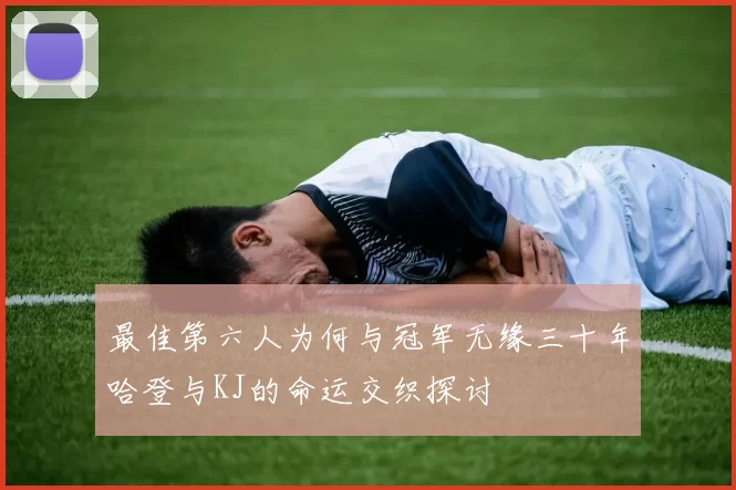 最佳第六人为何与冠军无缘三十年哈登与KJ的命运交织探讨