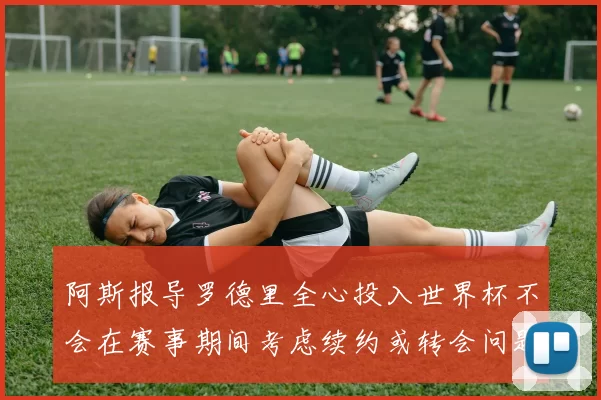 阿斯报导罗德里全心投入世界杯不会在赛事期间考虑续约或转会问题