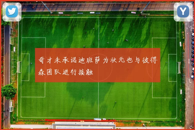 奇才未承诺迪班萨为状元也与彼得森团队进行接触