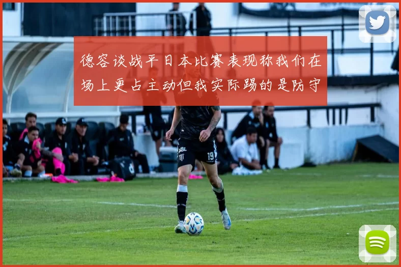 德容谈战平日本比赛表现称我们在场上更占主动但我实际踢的是防守位置