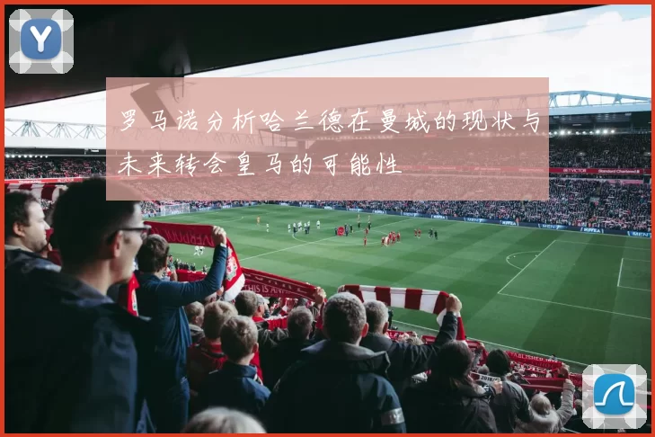 罗马诺分析哈兰德在曼城的现状与未来转会皇马的可能性
