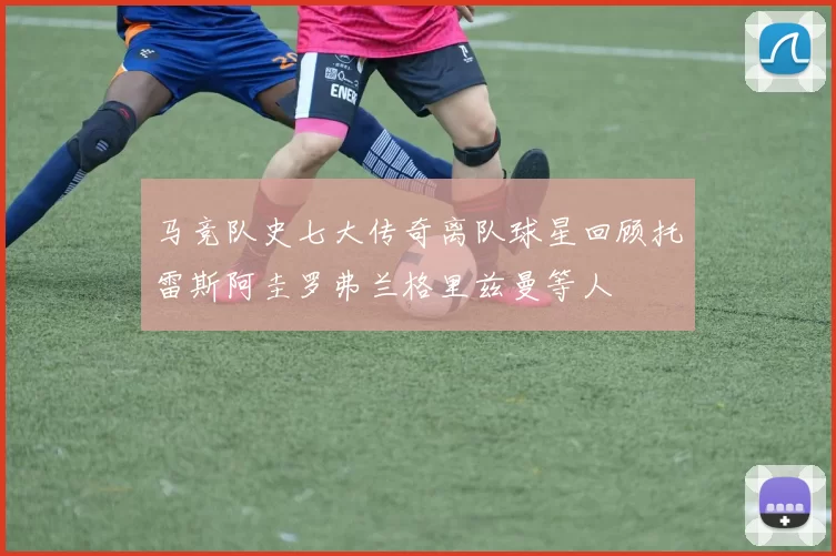 马竞队史七大传奇离队球星回顾托雷斯阿圭罗弗兰格里兹曼等人