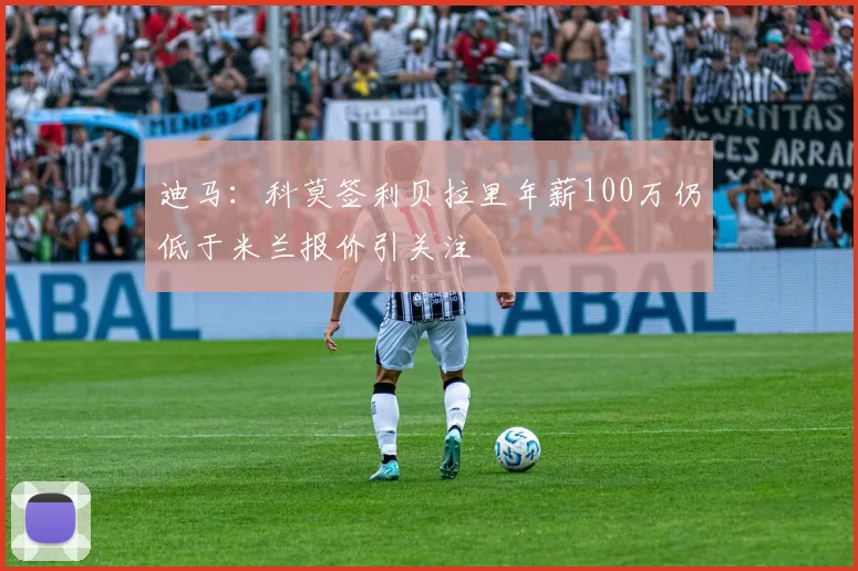 迪马：科莫签利贝拉里年薪100万仍低于米兰报价引关注