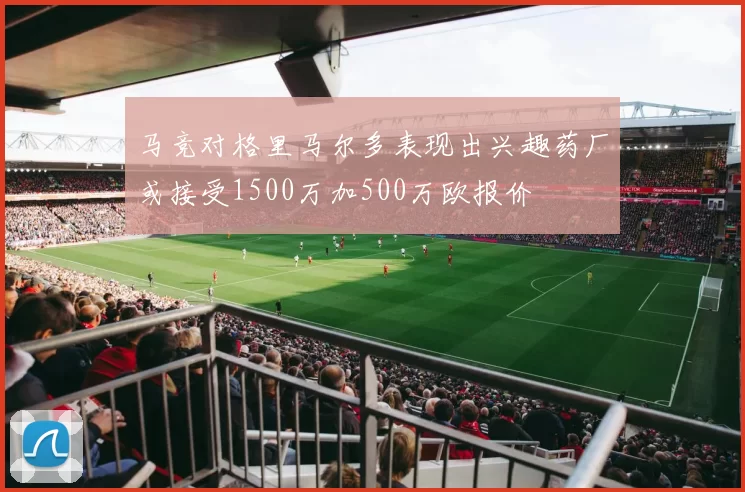 马竞对格里马尔多表现出兴趣药厂或接受1500万加500万欧报价