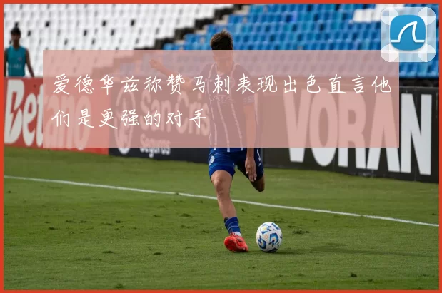 爱德华兹称赞马刺表现出色直言他们是更强的对手