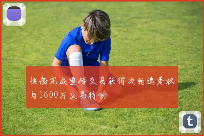 快船完成重磅交易获得次轮选秀权与1600万交易特例