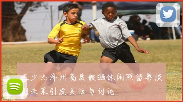 王少杰济州岛度假晒休闲照留粤谈判未果引发关注与讨论