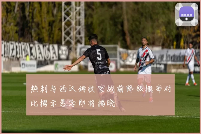 热刺与西汉姆收官战前降级概率对比揭示悬念即将揭晓